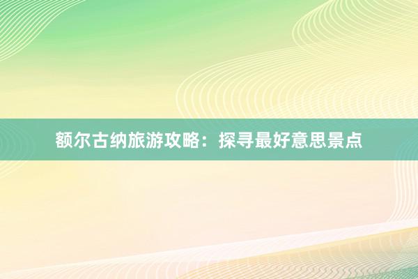 额尔古纳旅游攻略：探寻最好意思景点