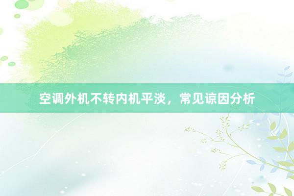 空调外机不转内机平淡，常见谅因分析