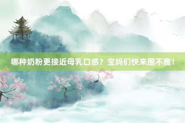哪种奶粉更接近母乳口感？宝妈们快来围不雅！