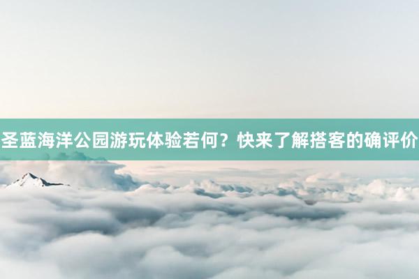 圣蓝海洋公园游玩体验若何？快来了解搭客的确评价
