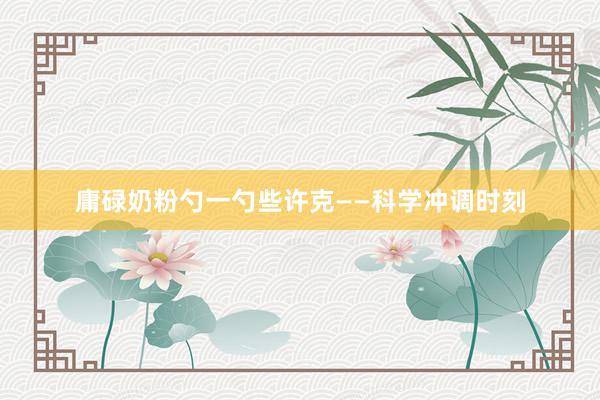 庸碌奶粉勺一勺些许克——科学冲调时刻