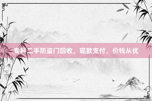 专科二手防盗门回收，现款支付，价钱从优