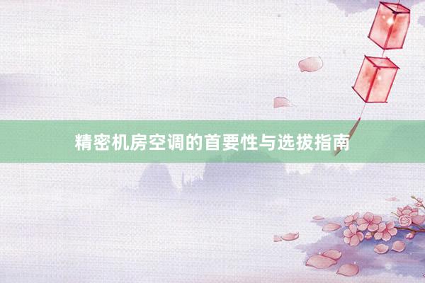 精密机房空调的首要性与选拔指南