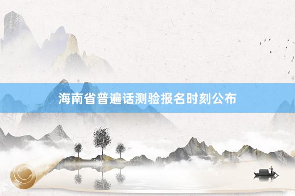 海南省普遍话测验报名时刻公布