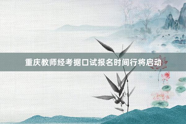 重庆教师经考据口试报名时间行将启动