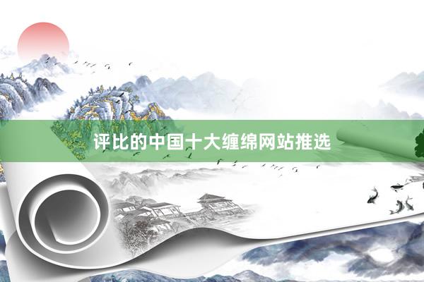 评比的中国十大缠绵网站推选