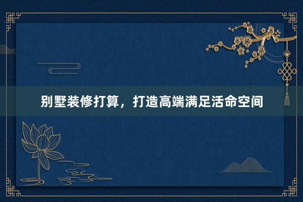 别墅装修打算，打造高端满足活命空间