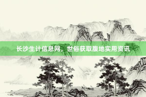 长沙生计信息网，世俗获取腹地实用资讯