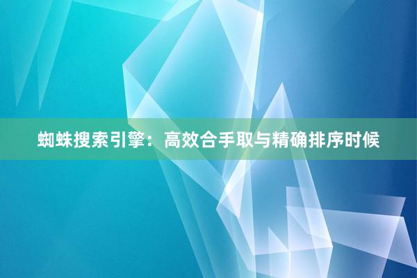 蜘蛛搜索引擎：高效合手取与精确排序时候