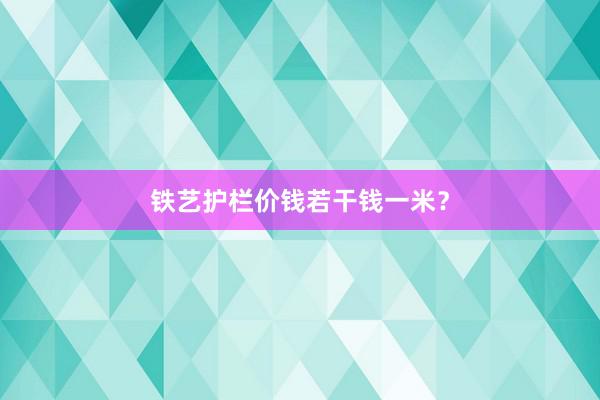 铁艺护栏价钱若干钱一米？