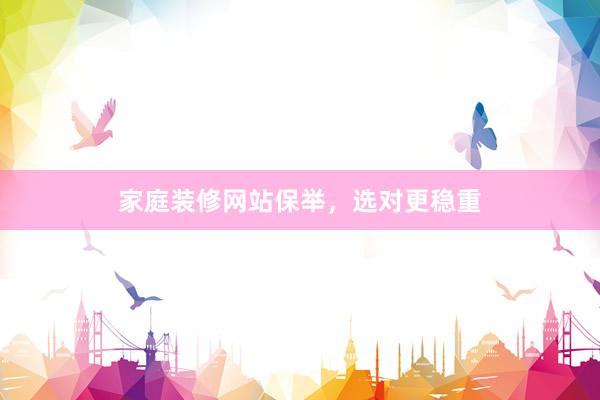 家庭装修网站保举，选对更稳重